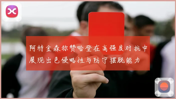 阿特金森称赞哈登在高强度对抗中展现出色侵略性与防守摆脱能力