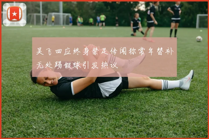 吴飞回应终身禁足传闻称常年替补无处踢假球引发热议