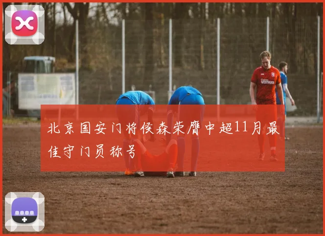 北京国安门将侯森荣膺中超11月最佳守门员称号