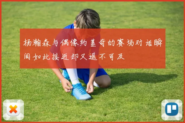 杨瀚森与偶像约基奇的赛场对话瞬间如此接近却又遥不可及