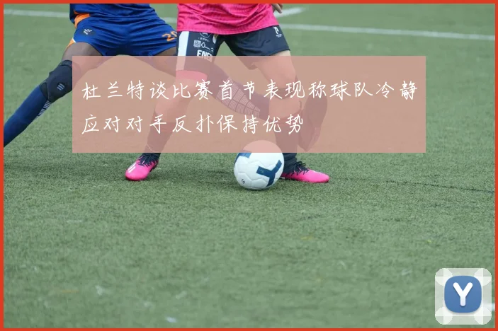 杜兰特谈比赛首节表现称球队冷静应对对手反扑保持优势