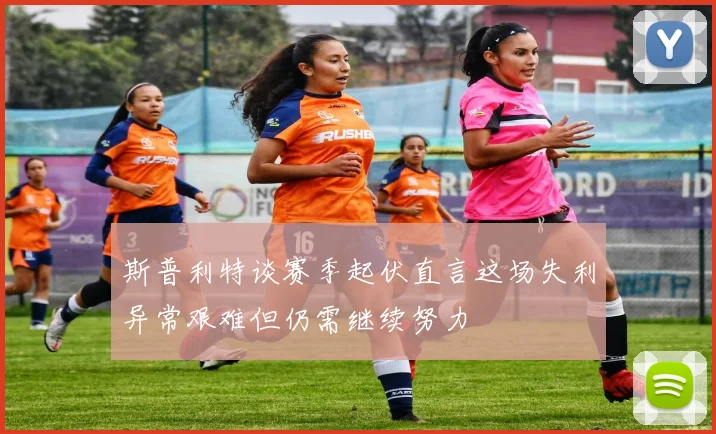 斯普利特谈赛季起伏直言这场失利异常艰难但仍需继续努力