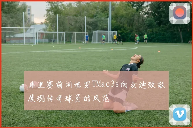 库里赛前训练穿TMac3s向麦迪致敬展现传奇球员的风范