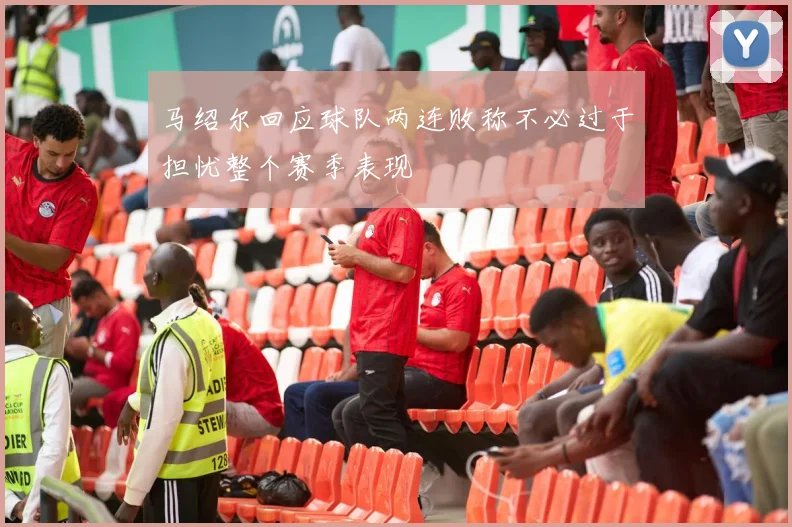 马绍尔回应球队两连败称不必过于担忧整个赛季表现
