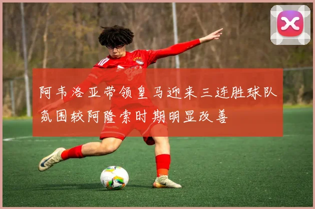 阿韦洛亚带领皇马迎来三连胜球队氛围较阿隆索时期明显改善