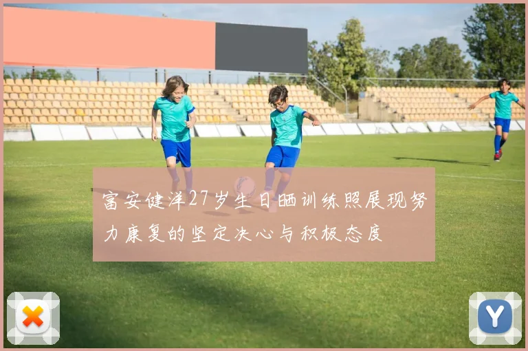 富安健洋27岁生日晒训练照展现努力康复的坚定决心与积极态度