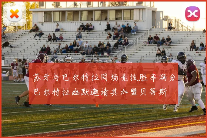 苏牙与巴尔特拉同场竞技胜率满分巴尔特拉幽默邀请其加盟贝蒂斯