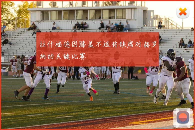 拉什福德因膝盖不适将缺席对赫罗纳的关键比赛