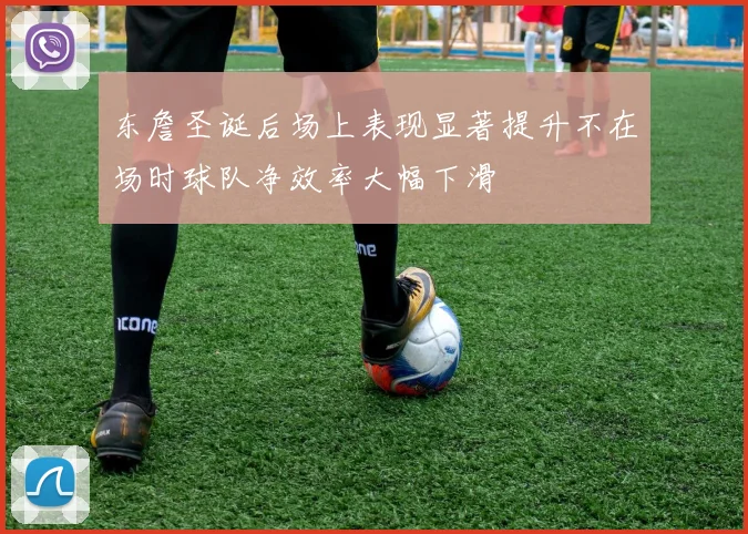 东詹圣诞后场上表现显著提升不在场时球队净效率大幅下滑