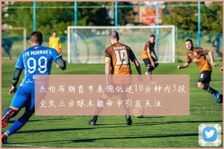 杰伦布朗首节表现低迷10分钟内5投全失三分球未能命中引发关注
