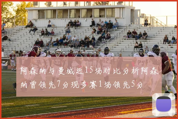 阿森纳与曼城近15场对比分析阿森纳曾领先7分现多赛1场领先5分