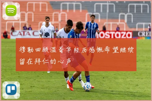 穆勒回顾温哥华经历感慨希望继续留在拜仁的心声
