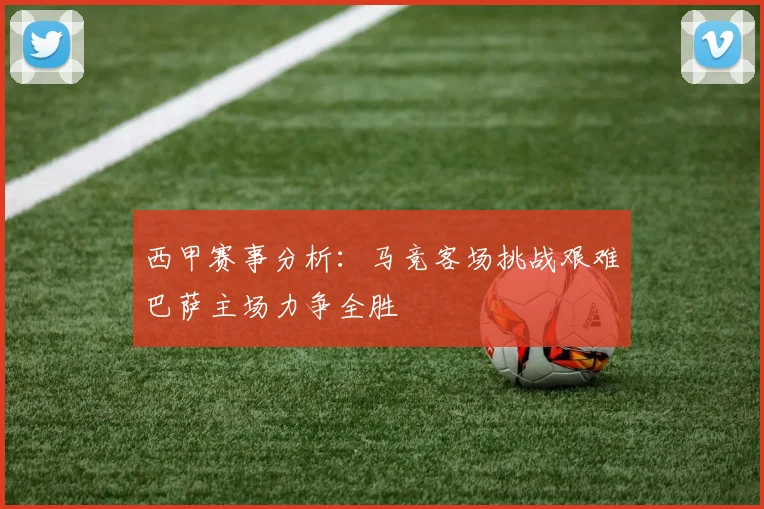 西甲赛事分析：马竞客场挑战艰难巴萨主场力争全胜