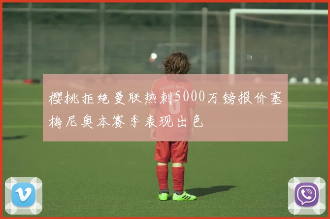 樱桃拒绝曼联热刺5000万镑报价塞梅尼奥本赛季表现出色