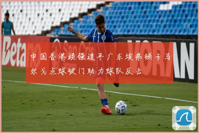 中国香港顽强追平广东埃弗顿卡马尔戈点球破门助力球队反击