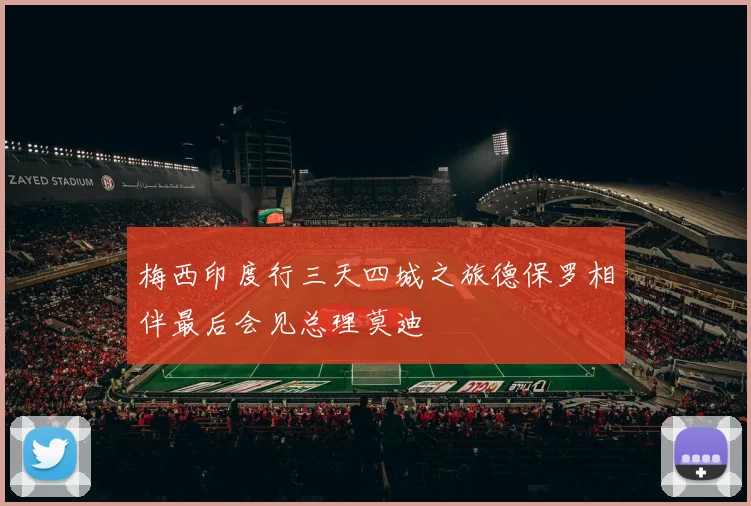 梅西印度行三天四城之旅德保罗相伴最后会见总理莫迪