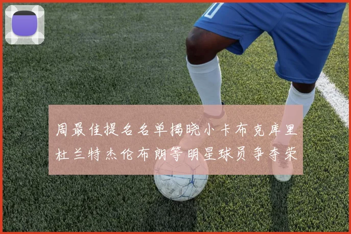 周最佳提名名单揭晓小卡布克库里杜兰特杰伦布朗等明星球员争夺荣誉