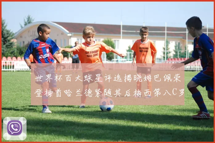 世界杯百大球星评选揭晓姆巴佩荣登榜首哈兰德紧随其后梅西第八C罗位列第二十五