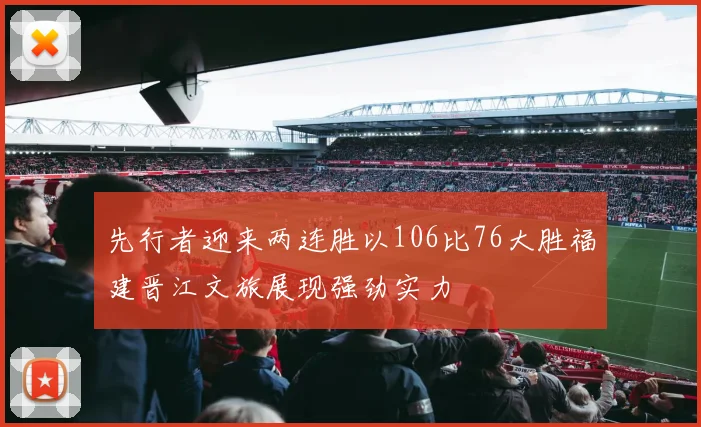 先行者迎来两连胜以106比76大胜福建晋江文旅展现强劲实力