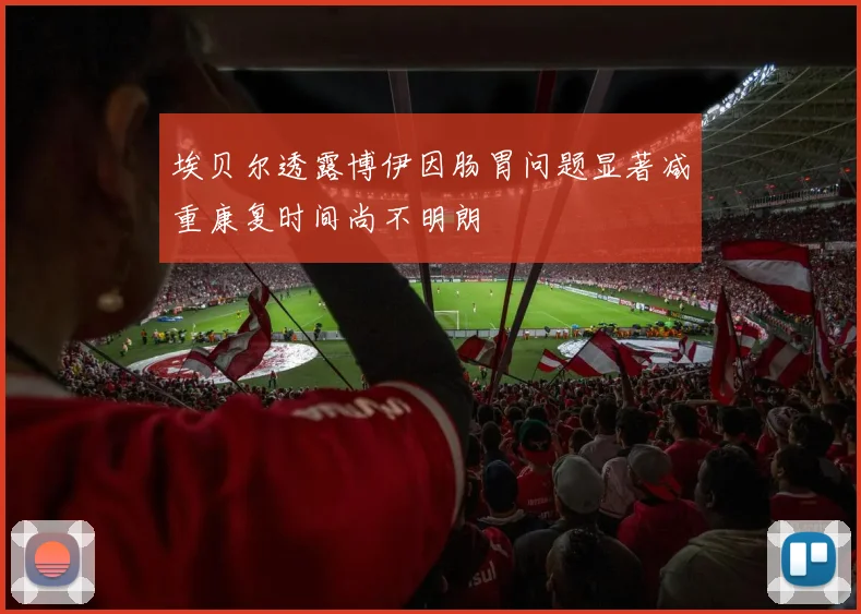 埃贝尔透露博伊因肠胃问题显著减重康复时间尚不明朗