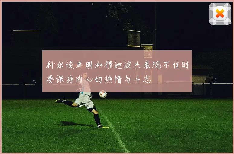 科尔谈库明加穆迪波杰表现不佳时要保持内心的热情与斗志