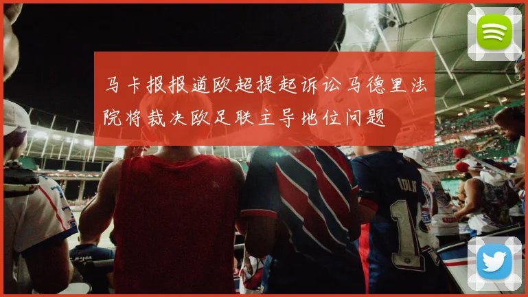 马卡报报道欧超提起诉讼马德里法院将裁决欧足联主导地位问题