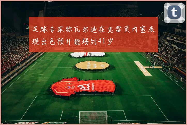 足球专家称瓦尔迪在克雷莫内塞表现出色预计能踢到41岁