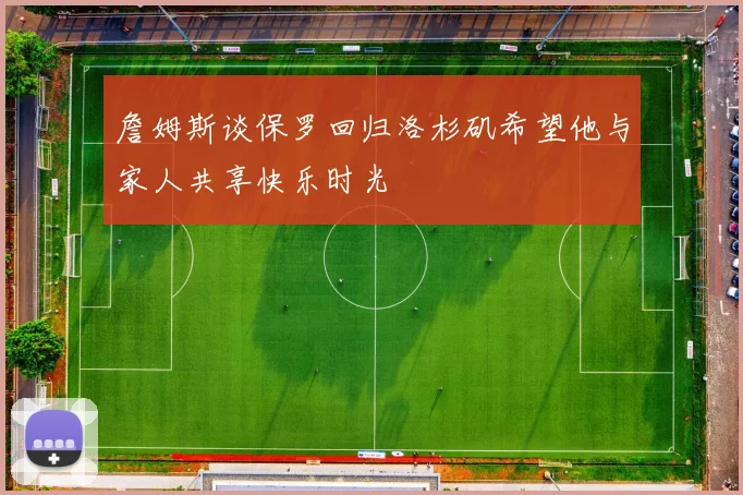 詹姆斯谈保罗回归洛杉矶希望他与家人共享快乐时光
