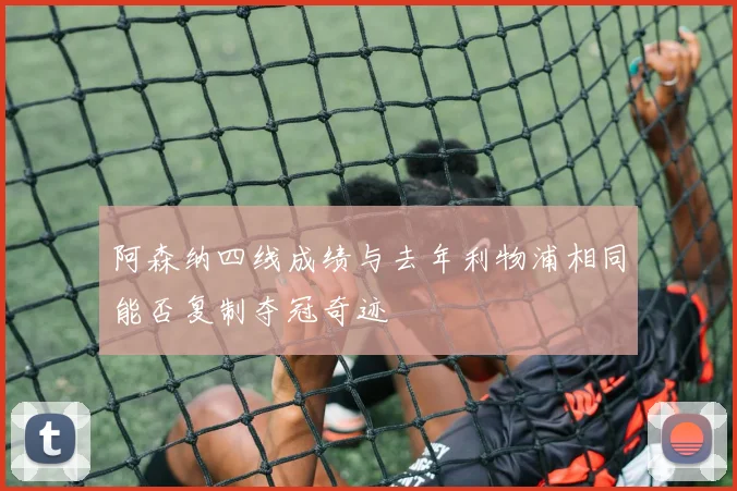 阿森纳四线成绩与去年利物浦相同能否复制夺冠奇迹