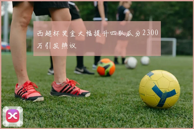 西超杯奖金大幅提升四队瓜分2300万引发热议