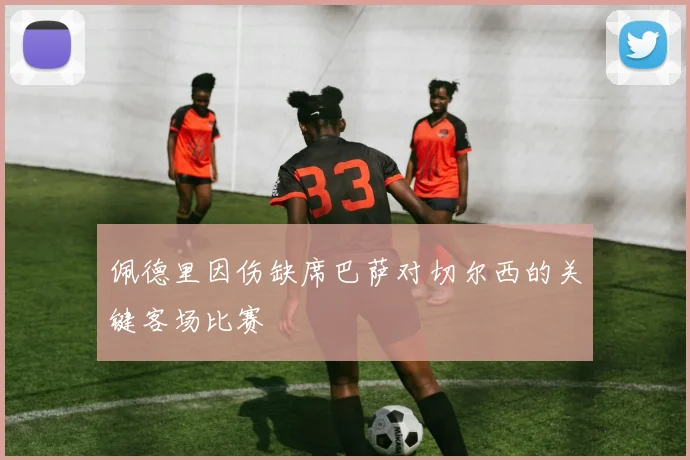 佩德里因伤缺席巴萨对切尔西的关键客场比赛