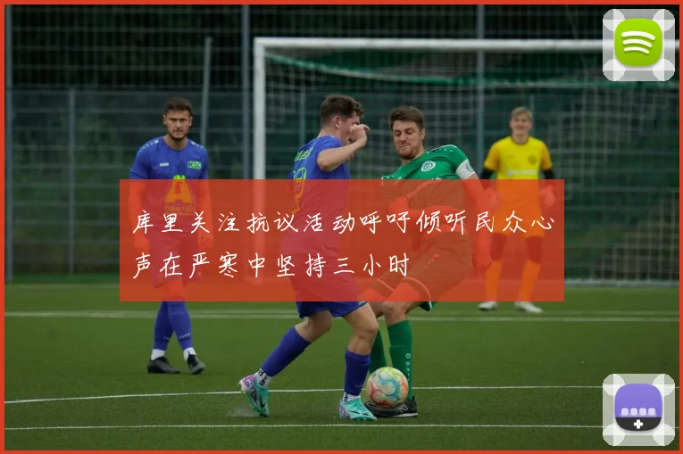 库里关注抗议活动呼吁倾听民众心声在严寒中坚持三小时