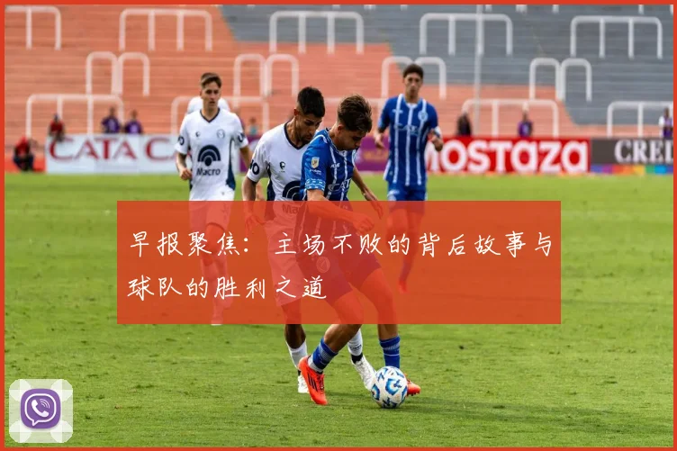 早报聚焦：主场不败的背后故事与球队的胜利之道