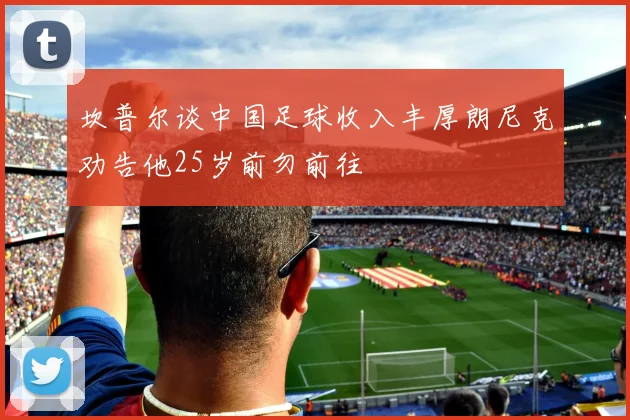 坎普尔谈中国足球收入丰厚朗尼克劝告他25岁前勿前往