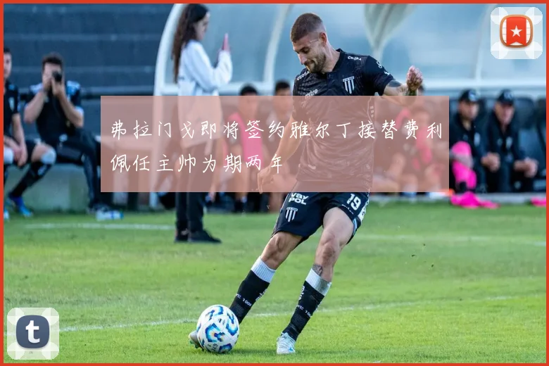 弗拉门戈即将签约雅尔丁接替费利佩任主帅为期两年