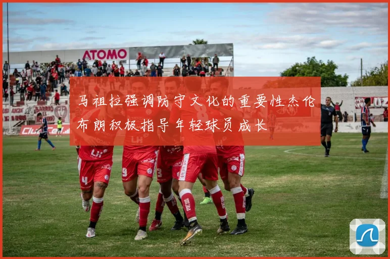 马祖拉强调防守文化的重要性杰伦布朗积极指导年轻球员成长