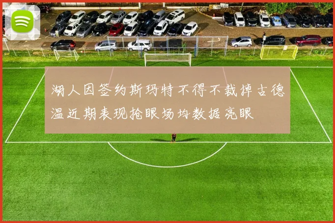 湖人因签约斯玛特不得不裁掉古德温近期表现抢眼场均数据亮眼