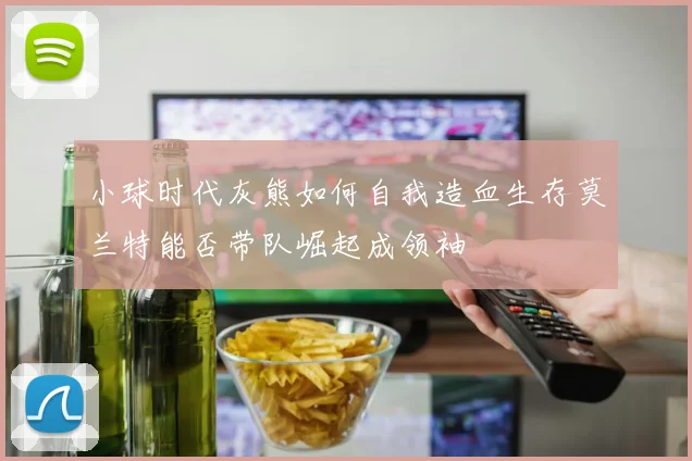 小球时代灰熊如何自我造血生存莫兰特能否带队崛起成领袖
