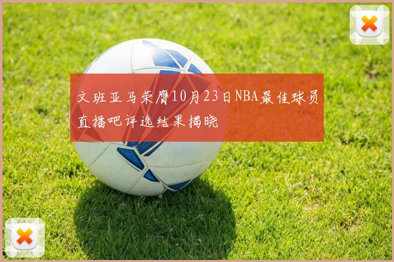 文班亚马荣膺10月23日NBA最佳球员直播吧评选结果揭晓