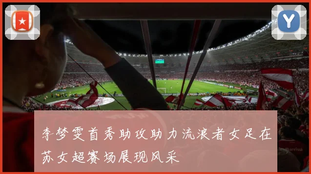 李梦雯首秀助攻助力流浪者女足在苏女超赛场展现风采