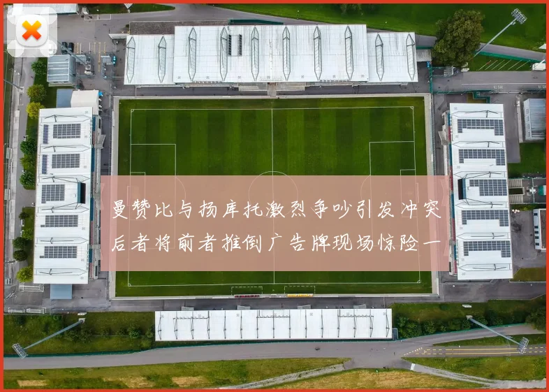 曼赞比与扬库托激烈争吵引发冲突后者将前者推倒广告牌现场惊险一幕