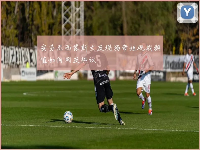 安芬尼西蒙斯女友现场带娃观战颜值如何网友热议