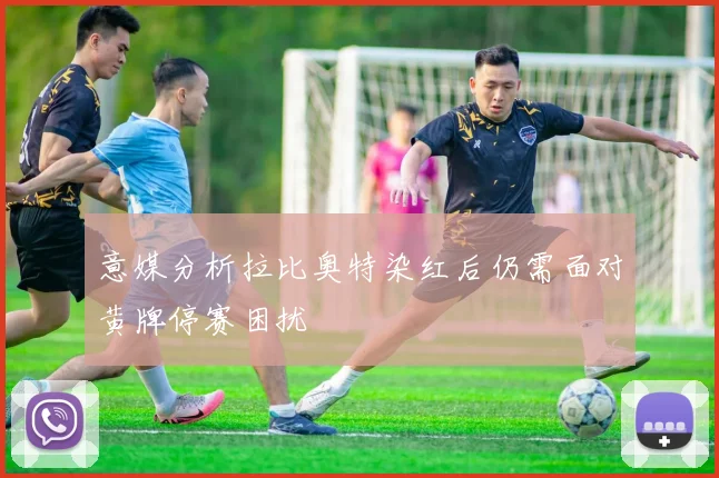 意媒分析拉比奥特染红后仍需面对黄牌停赛困扰