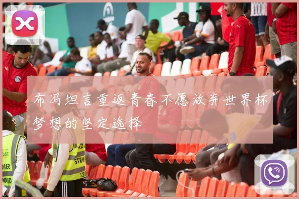 布冯坦言重返青春不愿放弃世界杯梦想的坚定选择