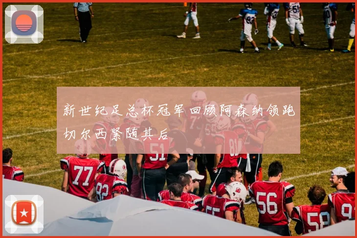 新世纪足总杯冠军回顾阿森纳领跑切尔西紧随其后