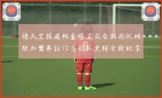 德天空报道帕奎塔正式告别西汉姆联加盟弗拉门戈创队史转会新纪录