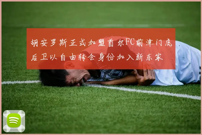 胡安罗斯正式加盟首尔FC前津门虎后卫以自由转会身份加入新东家