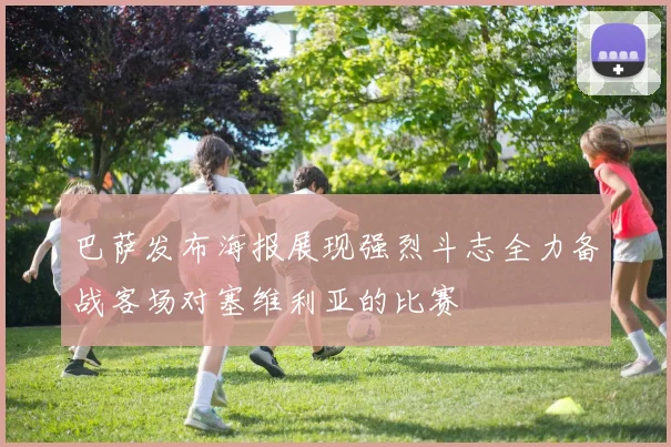 巴萨发布海报展现强烈斗志全力备战客场对塞维利亚的比赛