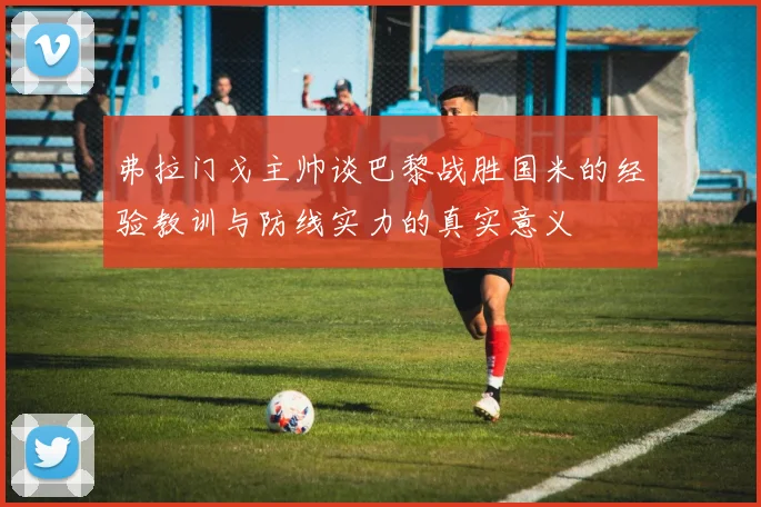 弗拉门戈主帅谈巴黎战胜国米的经验教训与防线实力的真实意义
