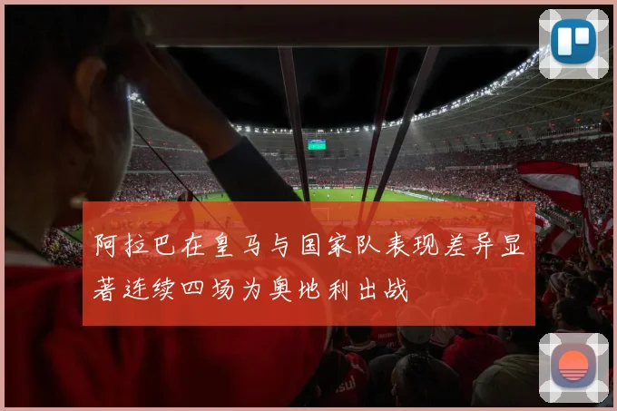 阿拉巴在皇马与国家队表现差异显著连续四场为奥地利出战